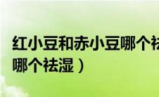 红小豆和赤小豆哪个祛湿好（红小豆和赤小豆哪个祛湿）