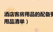 酒店客房用品的配备要求是怎样的（宾馆客房用品清单）