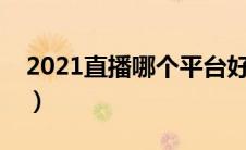 2021直播哪个平台好（现在直播平台哪个好）