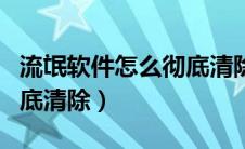 流氓软件怎么彻底清除代码（流氓软件怎么彻底清除）