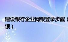 建设银行企业网银登录步骤（建设银行网上银行登录企业网银）