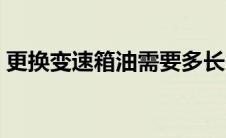 更换变速箱油需要多长时间（更换变速箱油）