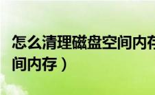 怎么清理磁盘空间内存不足（怎么清理磁盘空间内存）