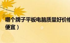 哪个牌子平板电脑质量好价格实惠（平板电脑什么牌子好又便宜）
