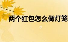 两个红包怎么做灯笼（红包怎么做灯笼）