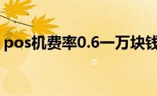 pos机费率0.6一万块钱是多少（pos机费率）