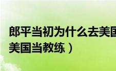 郎平当初为什么去美国当教练（郎平为什么去美国当教练）