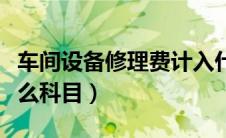 车间设备修理费计入什么科目（修理费计入什么科目）