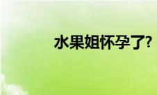 水果姐怀孕了?（水果姐产女）
