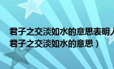 君子之交淡如水的意思表明人际交往是人与人之间精神上（君子之交淡如水的意思）