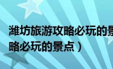 潍坊旅游攻略必玩的景点游乐园（潍坊旅游攻略必玩的景点）