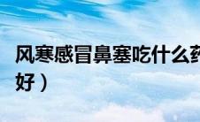 风寒感冒鼻塞吃什么药好（感冒鼻塞吃什么药好）