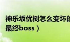 神乐坂优树怎么变坏的（神乐坂优树为什么是最终boss）