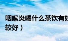 咽喉炎喝什么茶饮有好处（咽喉炎喝什么茶比较好）