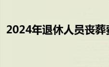 2024年退休人员丧葬费标准（丧葬费标准）