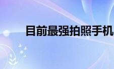 目前最强拍照手机（最强拍照手机）