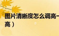图片清晰度怎么调高一点（图片清晰度怎么调高）