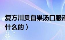 复方川贝白果汤口服液（复方川贝白果汤是治什么的）