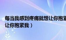 每当我感到疼痛就想让你抱紧我说说（每当我感到疼痛就想让你抱紧我）