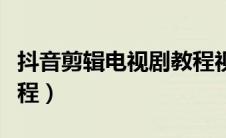 抖音剪辑电视剧教程视频（抖音剪辑电视剧教程）