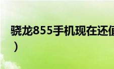 骁龙855手机现在还值得买吗（骁龙855手机）
