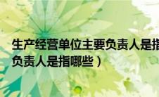 生产经营单位主要负责人是指哪些单位（生产经营单位主要负责人是指哪些）