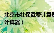 北京市社保缴费计算器查询（北京市社保缴费计算器）