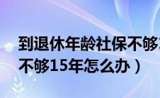 到退休年龄社保不够15年怎么办（社保交交不够15年怎么办）