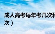 成人高考每年考几次科目（成人高考每年考几次）