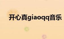 开心真giaoqq音乐（开心真giao歌词）