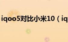 iqoo5对比小米10（iqoo5和小米10哪个好）