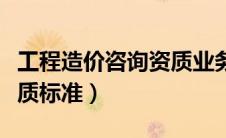 工程造价咨询资质业务范围（工程造价咨询资质标准）