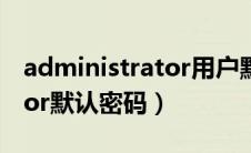 administrator用户默认密码（administrator默认密码）