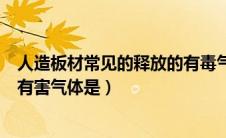 人造板材常见的释放的有毒气体是（人造板材常见的释放的有害气体是）