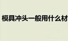 模具冲头一般用什么材料（模具材料有哪些）