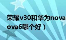荣耀v30和华为nova 6哪个好（荣耀v30和nova6哪个好）