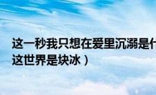 这一秒我只想在爱里沉溺是什么歌（这一秒只想在爱里沉溺这世界是块冰）