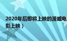 2020年后即将上映的漫威电影（2020年将有哪些漫威新电影上映）
