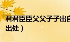 君君臣臣父父子子出自哪（君君臣臣父父子子出处）
