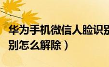 华为手机微信人脸识别怎么解除（微信人脸识别怎么解除）