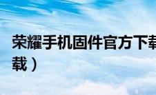 荣耀手机固件官方下载（华为荣耀固件官网下载）
