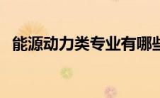 能源动力类专业有哪些（能源动力类专业）