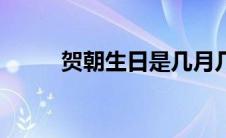 贺朝生日是几月几号（贺朝生日）