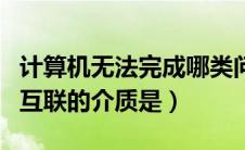 计算机无法完成哪类问题（不能完成计算机间互联的介质是）