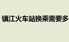 镇江火车站换乘需要多少时间（镇江火车站）