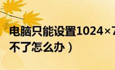 电脑只能设置1024×768（电脑屏幕分辨率调不了怎么办）