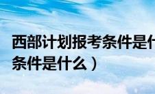 西部计划报考条件是什么专业（西部计划报考条件是什么）