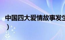 中国四大爱情故事发生地（中国四大爱情故事）