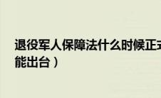 退役军人保障法什么时候正式出台?（退役军人保障法何时能出台）