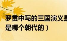 罗贯中写的三国演义是哪个朝代的（三国演义是哪个朝代的）